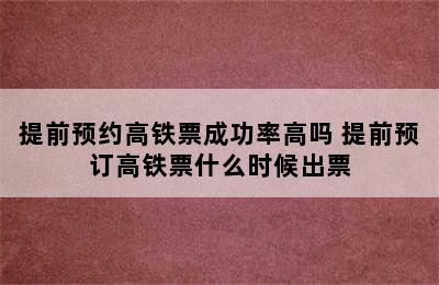 提前预约高铁票成功率高吗 提前预订高铁票什么时候出票